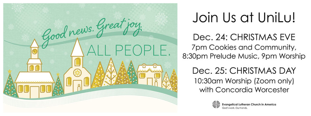 Join Us at UniLu! December 24: Christmas Eve. 7 pm Cookies and Community, 8:30 pm Prelude Music, 9 pm Worship. December 25, Christmas Day: 10:30 am Worship (Zoom only) with Concordia Worcester